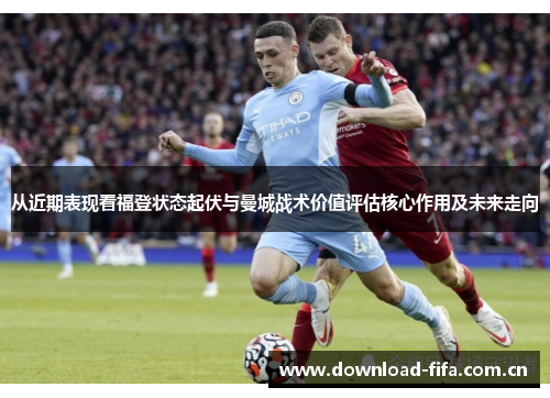 从近期表现看福登状态起伏与曼城战术价值评估核心作用及未来走向 从近期表现看福登状态起伏与曼城战术价值评估核心作用及未来走向