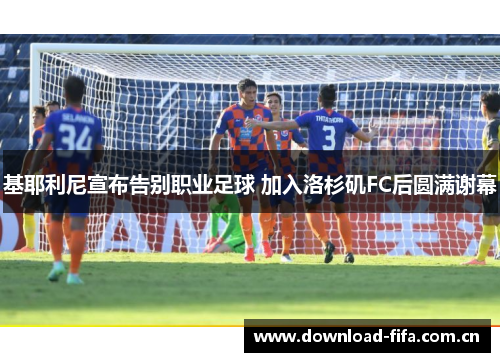 基耶利尼宣布告别职业足球 加入洛杉矶FC后圆满谢幕 基耶利尼宣布告别职业足球 加入洛杉矶FC后圆满谢幕